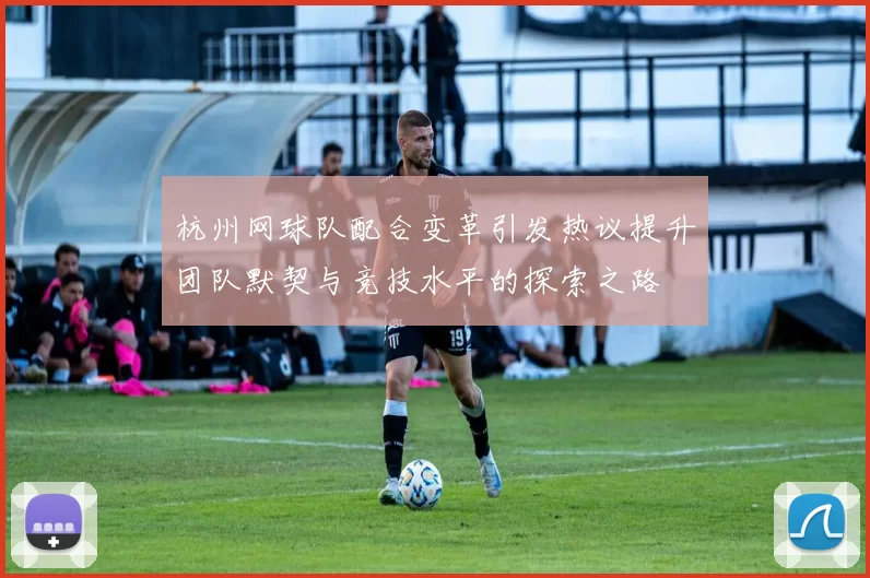 杭州网球队配合变革引发热议提升团队默契与竞技水平的探索之路