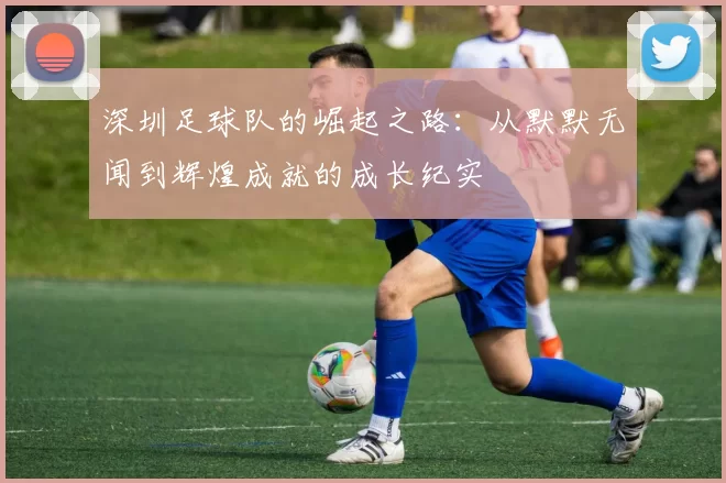 深圳足球队的崛起之路：从默默无闻到辉煌成就的成长纪实