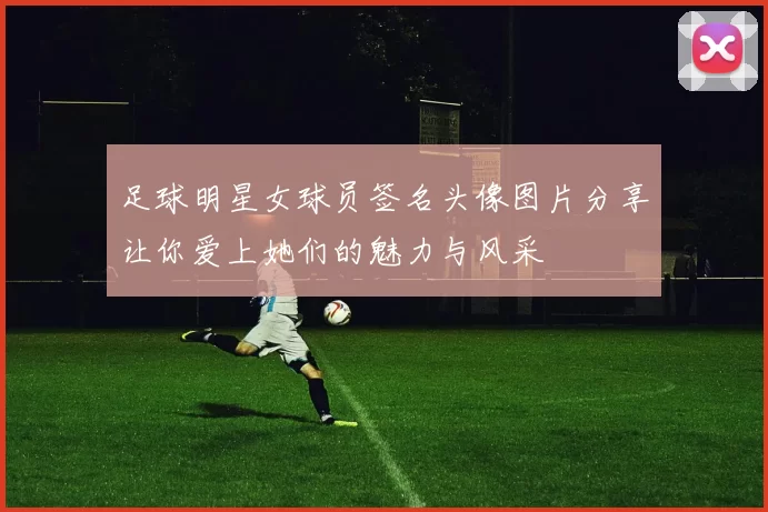 足球明星女球员签名头像图片分享让你爱上她们的魅力与风采