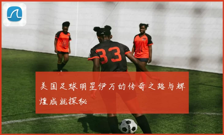 美国足球明星伊万的传奇之路与辉煌成就探秘