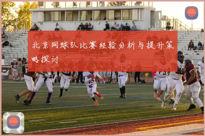 北京网球队比赛经验分析与提升策略探讨