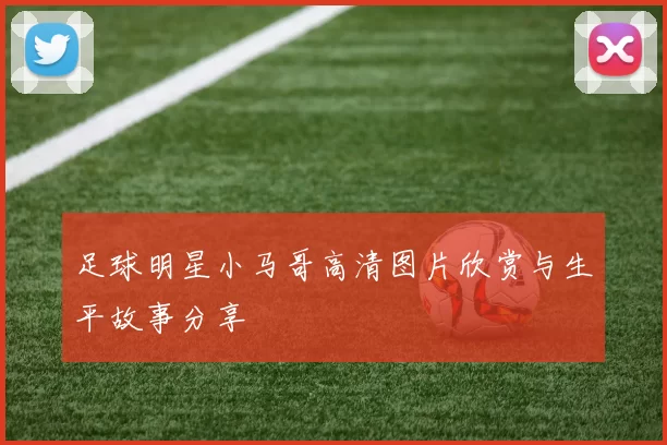 足球明星小马哥高清图片欣赏与生平故事分享