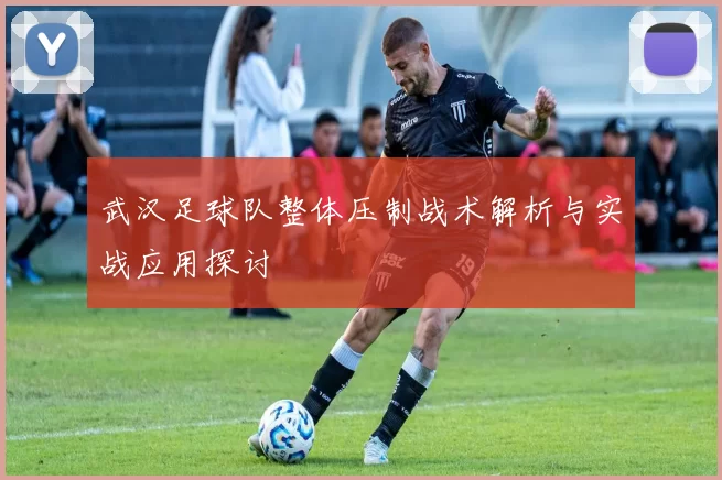 武汉足球队整体压制战术解析与实战应用探讨