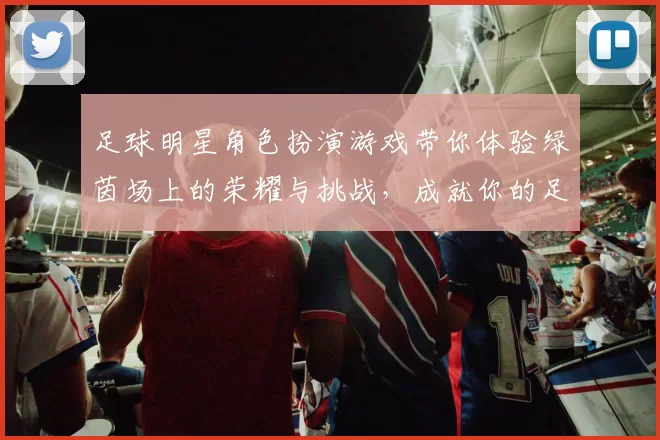 足球明星角色扮演游戏带你体验绿茵场上的荣耀与挑战，成就你的足球梦