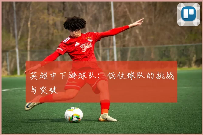 英超中下游球队：低位球队的挑战与突破