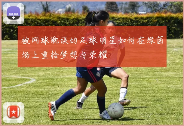 被网球耽误的足球明星如何在绿茵场上重拾梦想与荣耀