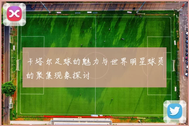 卡塔尔足球的魅力与世界明星球员的聚集现象探讨