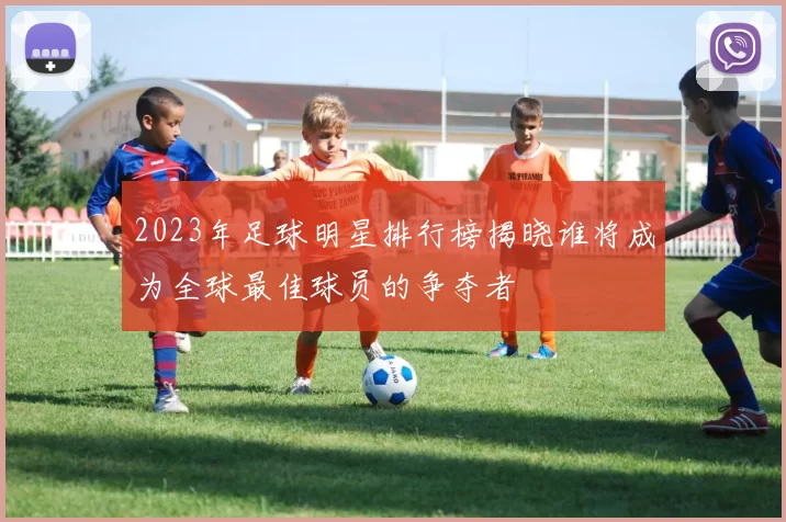 2023年足球明星排行榜揭晓谁将成为全球最佳球员的争夺者