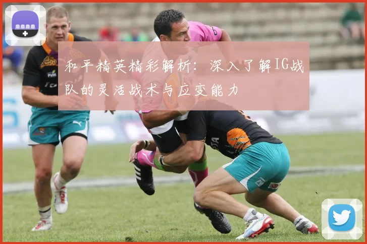 和平精英精彩解析：深入了解IG战队的灵活战术与应变能力