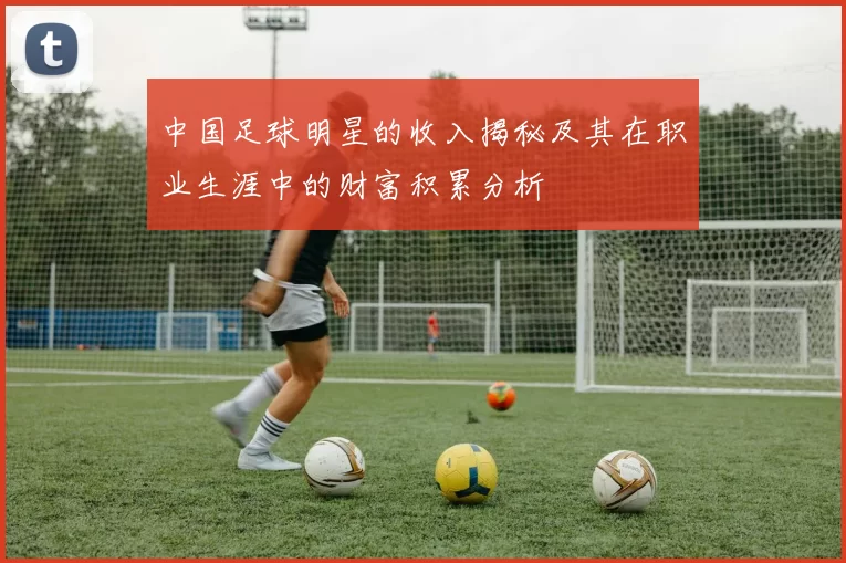 中国足球明星的收入揭秘及其在职业生涯中的财富积累分析