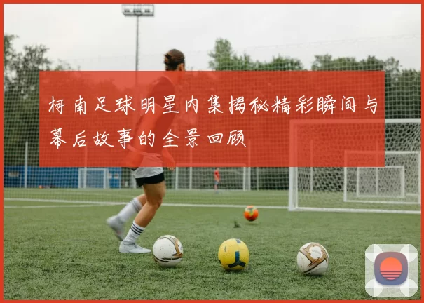 柯南足球明星内集揭秘精彩瞬间与幕后故事的全景回顾