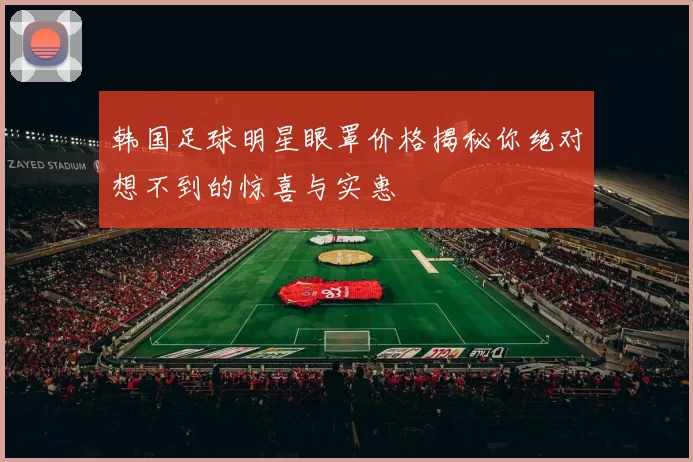 韩国足球明星眼罩价格揭秘你绝对想不到的惊喜与实惠