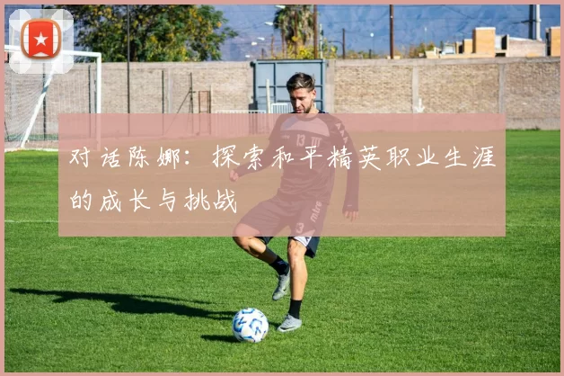对话陈娜：探索和平精英职业生涯的成长与挑战