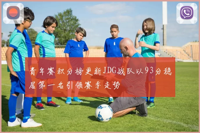 青年赛积分榜更新JDG战队以93分稳居第一名引领赛季走势