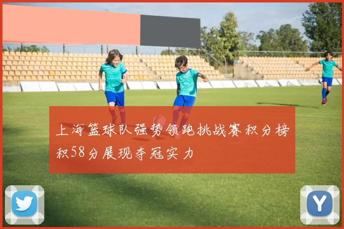 上海篮球队强势领跑挑战赛积分榜积58分展现夺冠实力