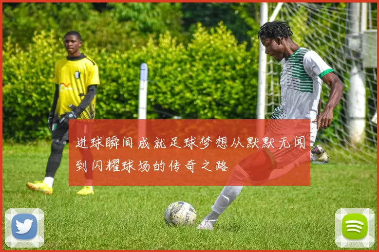 进球瞬间成就足球梦想从默默无闻到闪耀球场的传奇之路