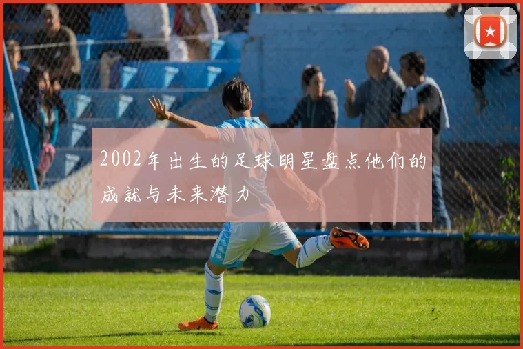 2002年出生的足球明星盘点他们的成就与未来潜力