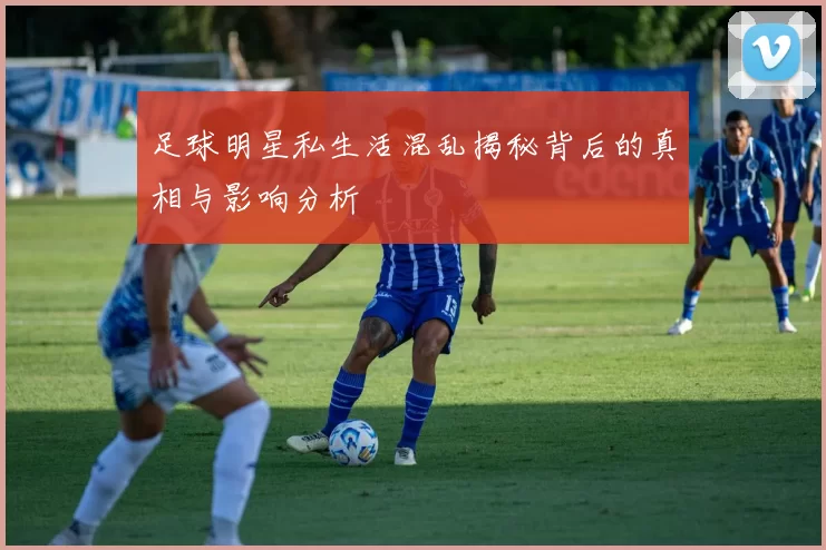 足球明星私生活混乱揭秘背后的真相与影响分析