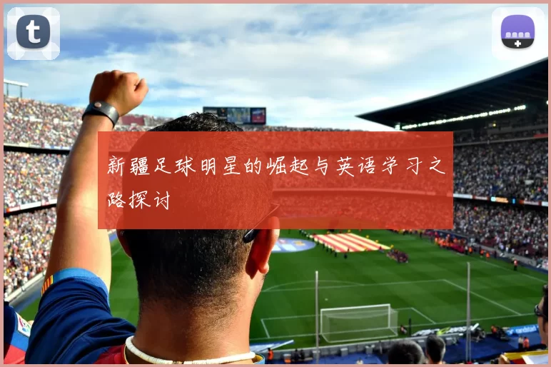 新疆足球明星的崛起与英语学习之路探讨