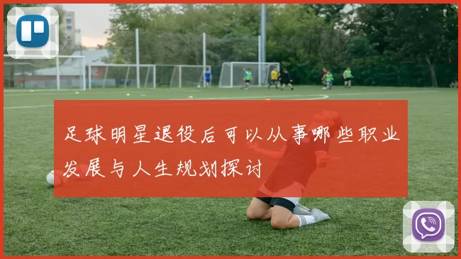 足球明星退役后可以从事哪些职业发展与人生规划探讨
