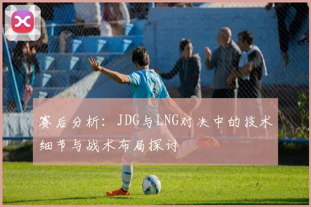 赛后分析：JDG与LNG对决中的技术细节与战术布局探讨
