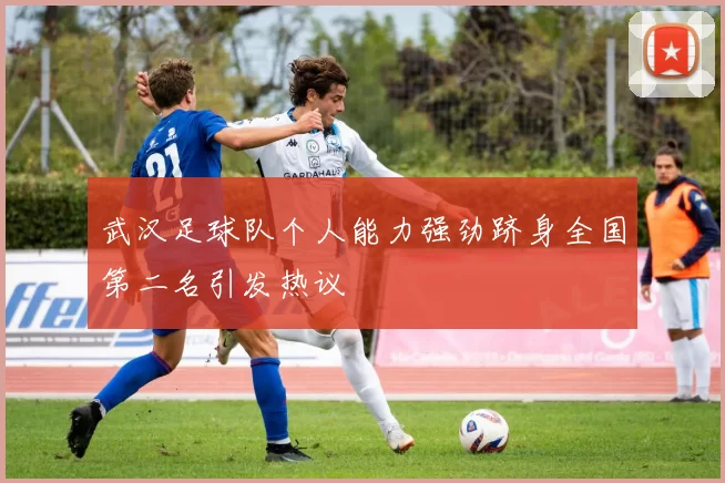 武汉足球队个人能力强劲跻身全国第二名引发热议