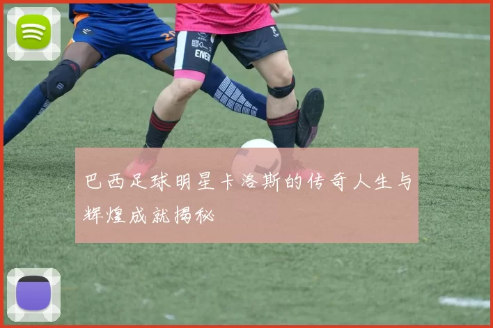 巴西足球明星卡洛斯的传奇人生与辉煌成就揭秘