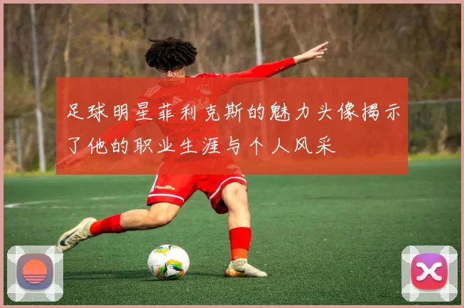 足球明星菲利克斯的魅力头像揭示了他的职业生涯与个人风采
