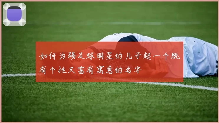 如何为踢足球明星的儿子起一个既有个性又富有寓意的名字