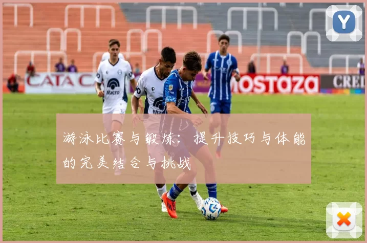 游泳比赛与锻炼：提升技巧与体能的完美结合与挑战