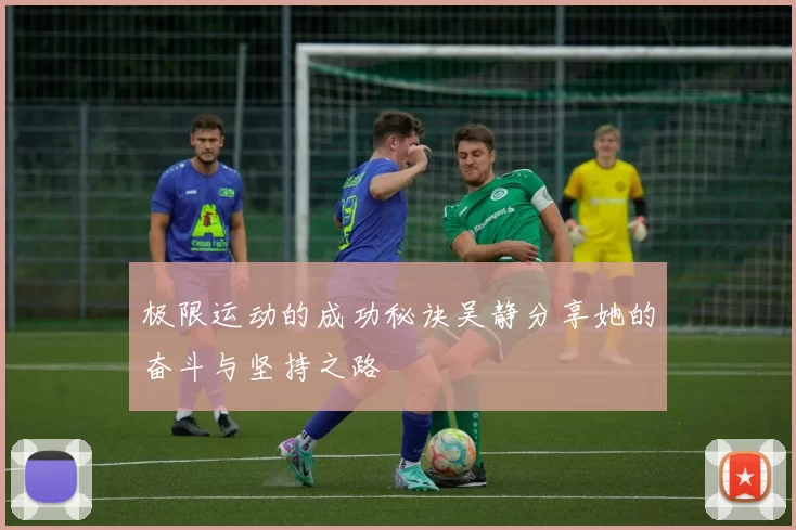 极限运动的成功秘诀吴静分享她的奋斗与坚持之路