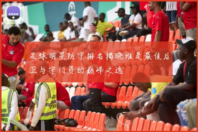 足球明星防守排名揭晓谁是最佳后卫与守门员的巅峰之选
