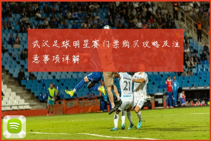 武汉足球明星赛门票购买攻略及注意事项详解