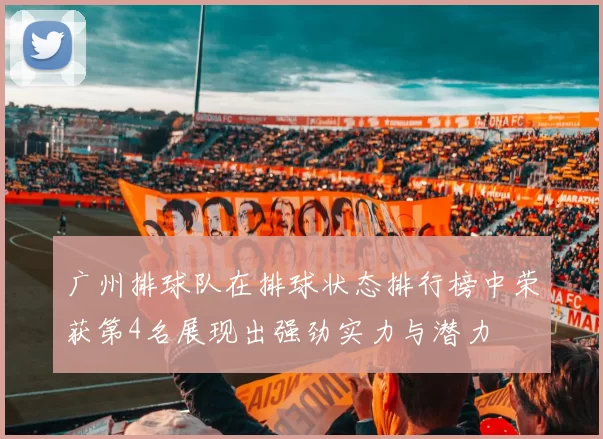广州排球队在排球状态排行榜中荣获第4名展现出强劲实力与潜力