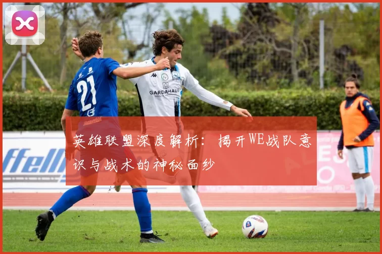 英雄联盟深度解析：揭开WE战队意识与战术的神秘面纱