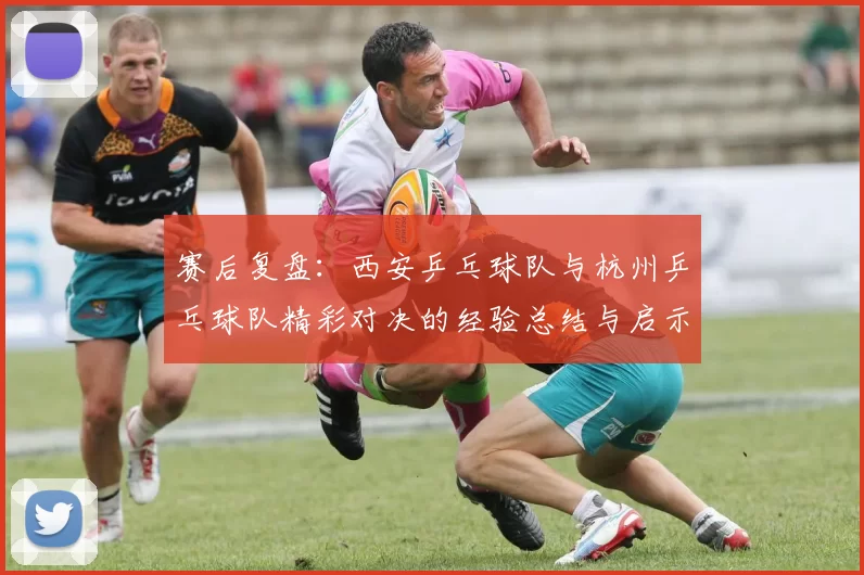 赛后复盘：西安乒乓球队与杭州乒乓球队精彩对决的经验总结与启示