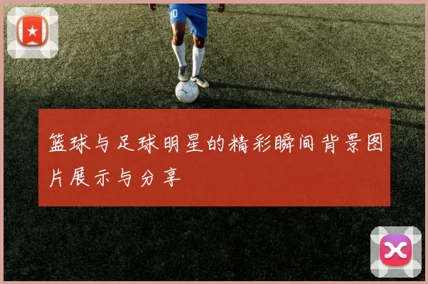 篮球与足球明星的精彩瞬间背景图片展示与分享