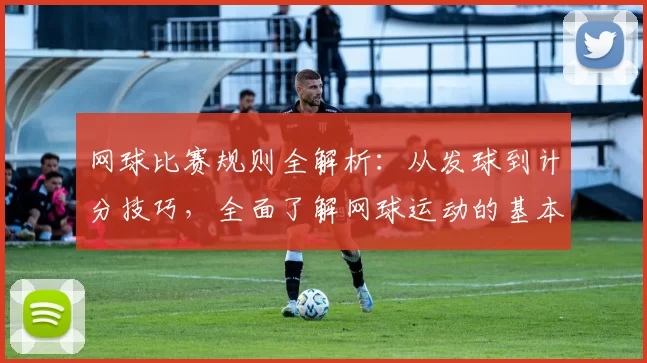网球比赛规则全解析：从发球到计分技巧，全面了解网球运动的基本规则