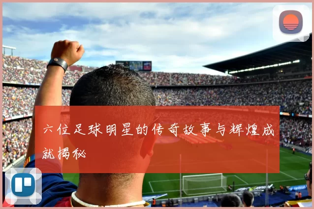 六位足球明星的传奇故事与辉煌成就揭秘