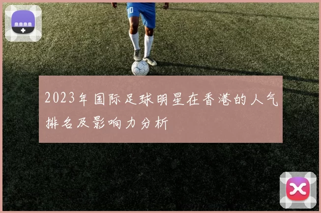 2023年国际足球明星在香港的人气排名及影响力分析