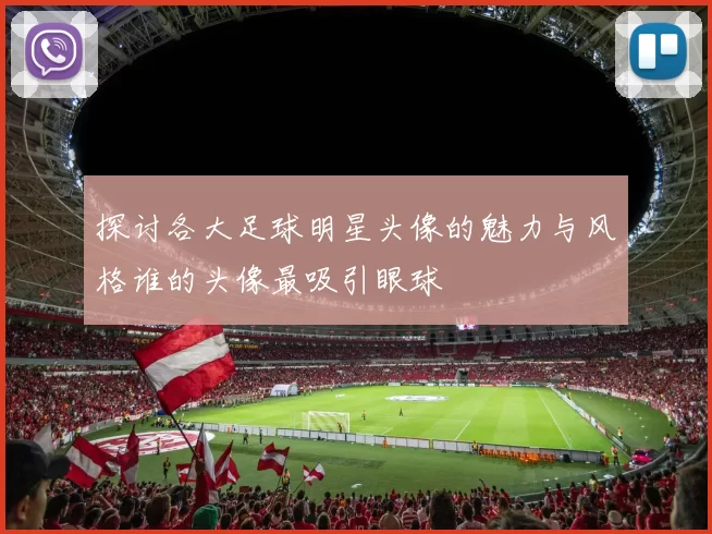 探讨各大足球明星头像的魅力与风格谁的头像最吸引眼球