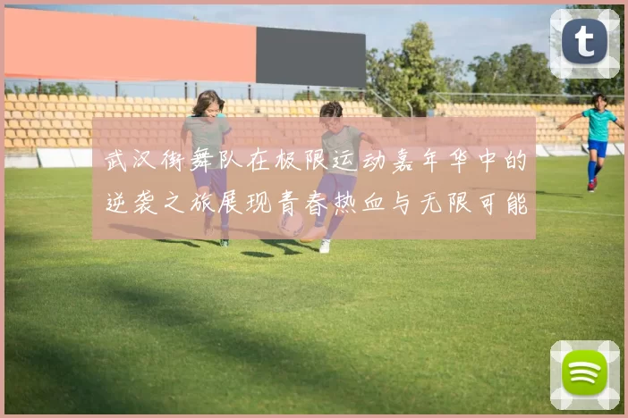 武汉街舞队在极限运动嘉年华中的逆袭之旅展现青春热血与无限可能