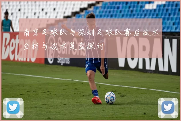 南京足球队与深圳足球队赛后技术分析与战术复盘探讨