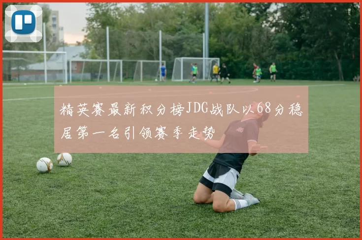 精英赛最新积分榜JDG战队以68分稳居第一名引领赛季走势
