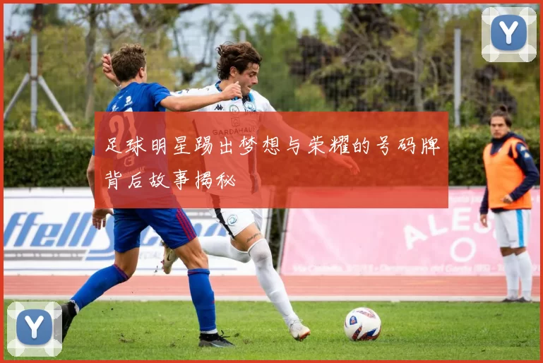 足球明星踢出梦想与荣耀的号码牌背后故事揭秘