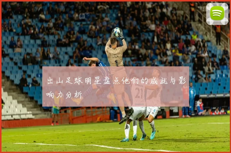 出山足球明星盘点他们的成就与影响力分析