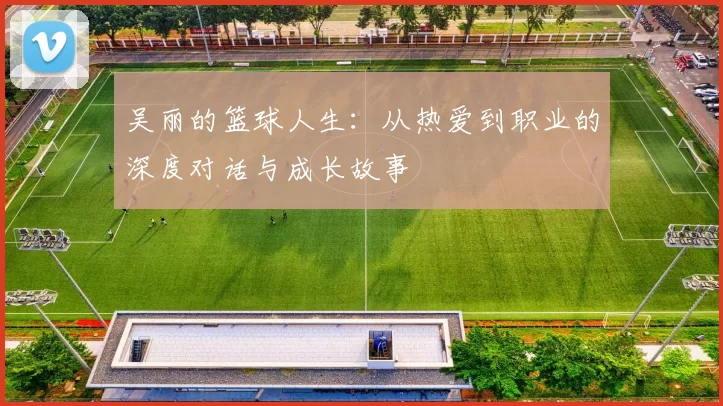 吴丽的篮球人生：从热爱到职业的深度对话与成长故事