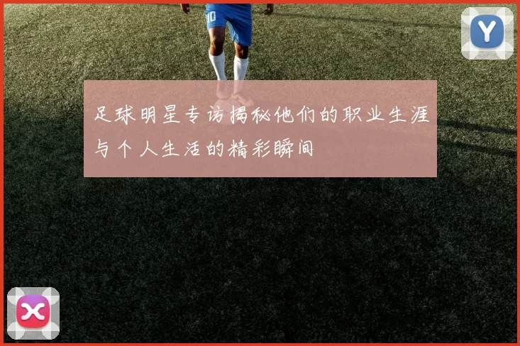 足球明星专访揭秘他们的职业生涯与个人生活的精彩瞬间