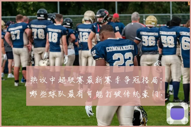 热议中超联赛最新赛季争冠格局：哪些球队最有可能打破传统豪门，登顶中超冠军