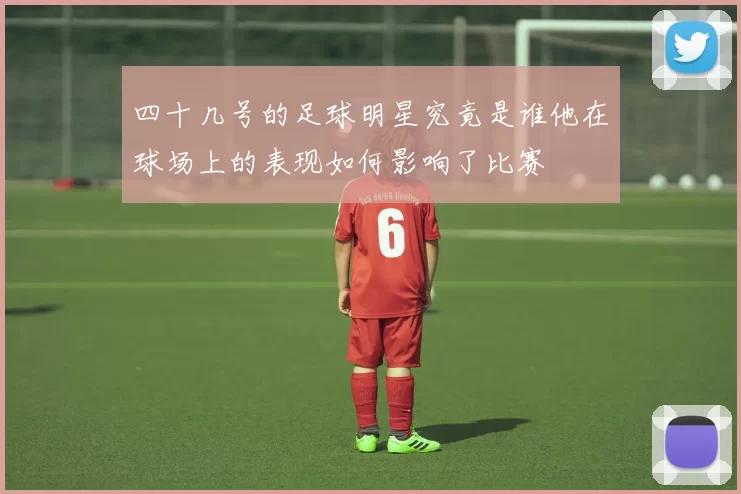 四十几号的足球明星究竟是谁他在球场上的表现如何影响了比赛